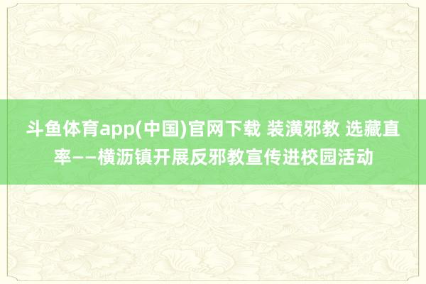 斗鱼体育app(中国)官网下载 装潢邪教 选藏直率——横沥镇开展反邪教宣传进校园活动