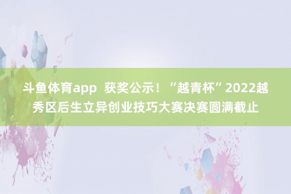 斗鱼体育app  获奖公示！“越青杯”2022越秀区后生立异创业技巧大赛决赛圆满截止