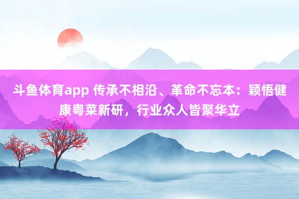 斗鱼体育app 传承不相沿、革命不忘本：颖悟健康粤菜新研，行业众人皆聚华立