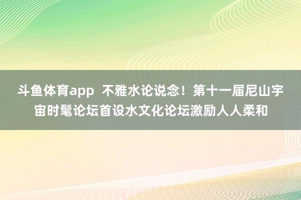 斗鱼体育app  不雅水论说念！第十一届尼山宇宙时髦论坛首设水文化论坛激励人人柔和