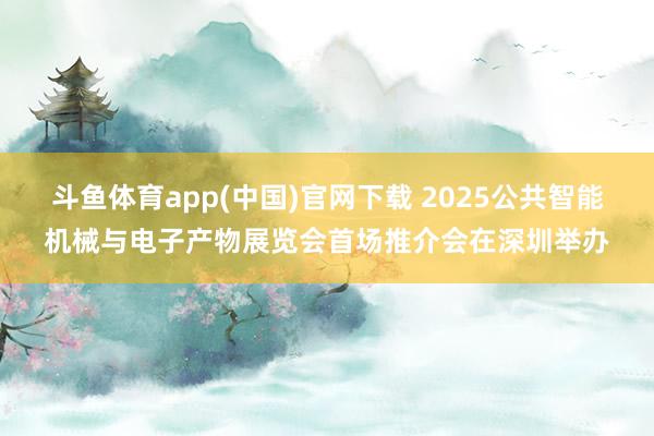 斗鱼体育app(中国)官网下载 2025公共智能机械与电子产物展览会首场推介会在深圳举办