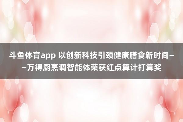 斗鱼体育app 以创新科技引颈健康膳食新时间——万得厨烹调智能体荣获红点算计打算奖
