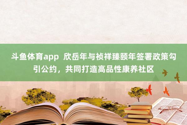 斗鱼体育app  欣岳年与祯祥臻颐年签署政策勾引公约，共同打造高品性康养社区