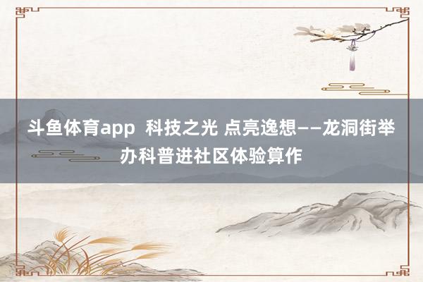 斗鱼体育app  科技之光 点亮逸想——龙洞街举办科普进社区体验算作