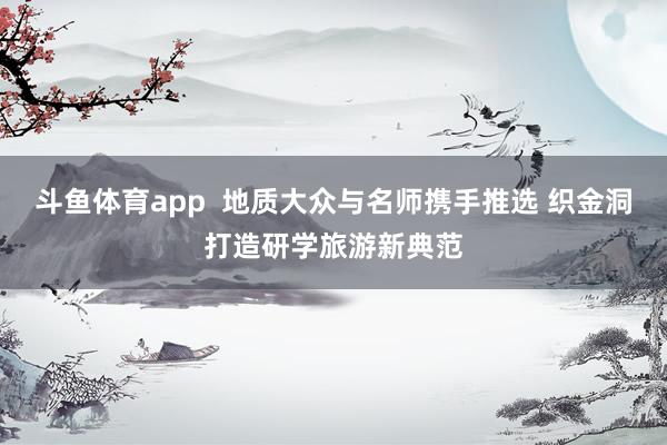 斗鱼体育app  地质大众与名师携手推选 织金洞打造研学旅游新典范