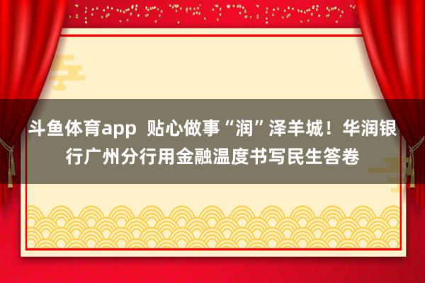 斗鱼体育app  贴心做事“润”泽羊城！华润银行广州分行用金融温度书写民生答卷