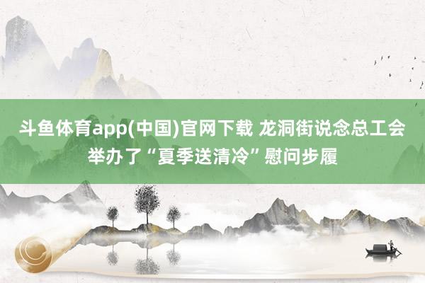 斗鱼体育app(中国)官网下载 龙洞街说念总工会举办了“夏季送清冷”慰问步履