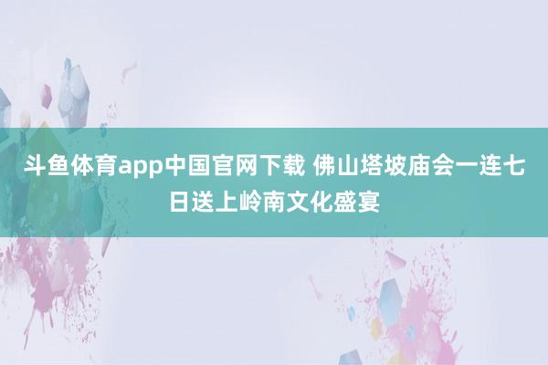 斗鱼体育app中国官网下载 佛山塔坡庙会一连七日送上岭南文化盛宴