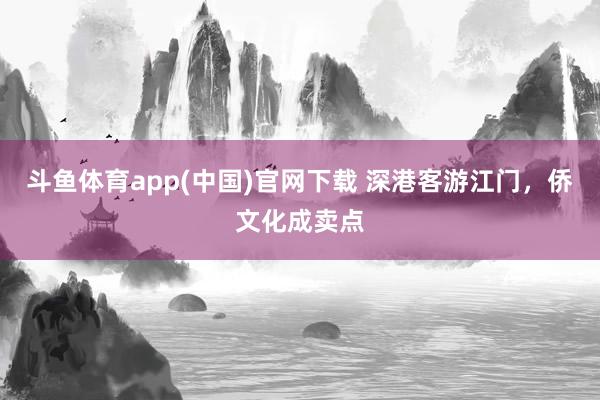 斗鱼体育app(中国)官网下载 深港客游江门，侨文化成卖点