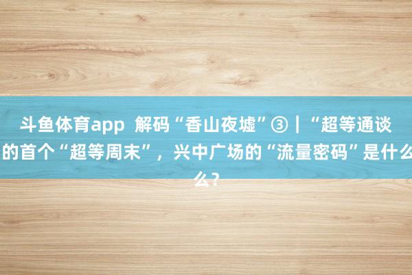 斗鱼体育app  解码“香山夜墟”③｜“超等通谈”的首个“超等周末”，兴中广场的“流量密码”是什么？
