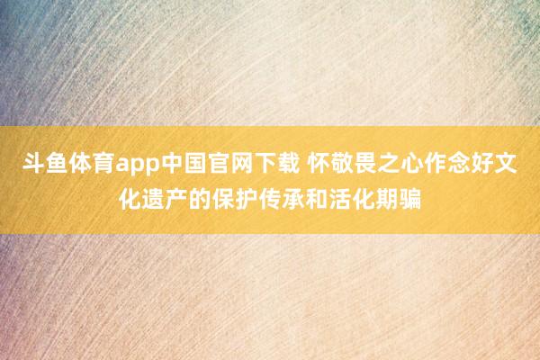 斗鱼体育app中国官网下载 怀敬畏之心作念好文化遗产的保护传承和活化期骗