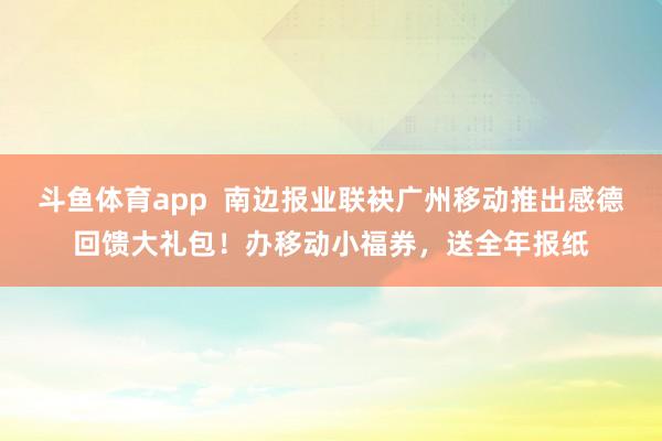 斗鱼体育app  南边报业联袂广州移动推出感德回馈大礼包！办移动小福券，送全年报纸