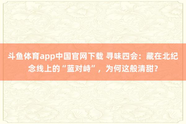 斗鱼体育app中国官网下载 寻味四会：藏在北纪念线上的“蓝对峙”，为何这般清甜？