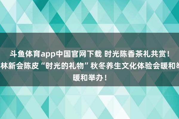 斗鱼体育app中国官网下载 时光陈香茶礼共赏！益宝林新会陈皮“时光的礼物”秋冬养生文化体验会暖和举办！