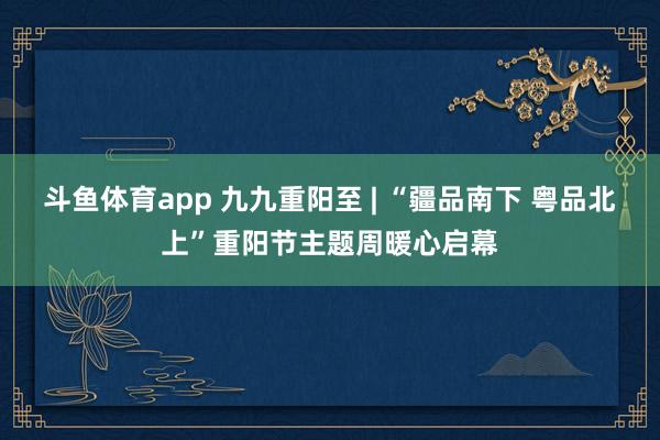 斗鱼体育app 九九重阳至 | “疆品南下 粤品北上”重阳节主题周暖心启幕