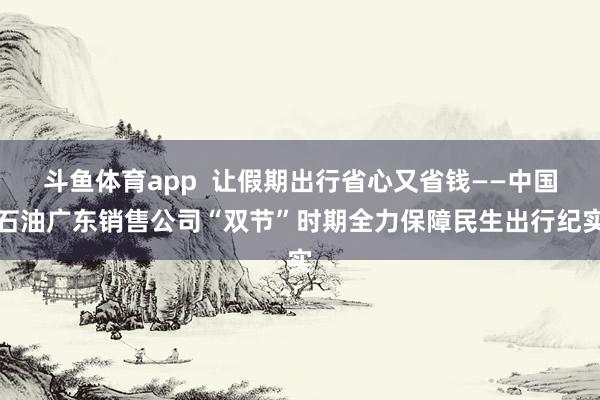 斗鱼体育app  让假期出行省心又省钱——中国石油广东销售公司“双节”时期全力保障民生出行纪实