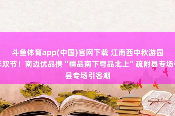 斗鱼体育app(中国)官网下载 江南西中秋游园会添彩双节！南边优品携“疆品南下粤品北上”疏附县专场引客潮