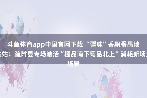 斗鱼体育app中国官网下载 “疆味”香飘番禺地铁站！疏附县专场激活“疆品南下粤品北上”消耗新场景