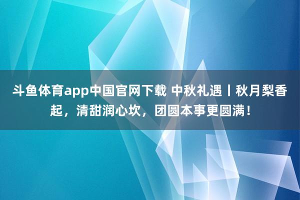 斗鱼体育app中国官网下载 中秋礼遇丨秋月梨香起，清甜润心坎，团圆本事更圆满！