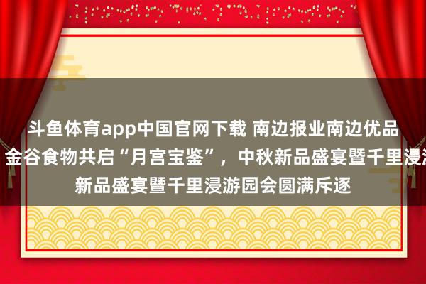 斗鱼体育app中国官网下载 南边报业南边优品联袂阿芙斯塔、金谷食物共启“月宫宝鉴”，中秋新品盛宴暨千里浸游园会圆满斥逐