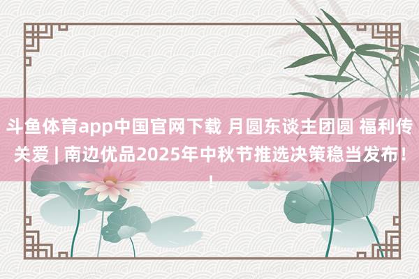 斗鱼体育app中国官网下载 月圆东谈主团圆 福利传关爱 | 南边优品2025年中秋节推选决策稳当发布!