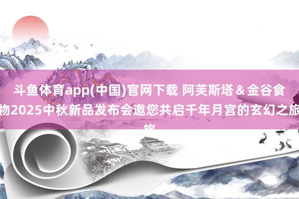 斗鱼体育app(中国)官网下载 阿芙斯塔＆金谷食物2025中秋新品发布会邀您共启千年月宫的玄幻之旅