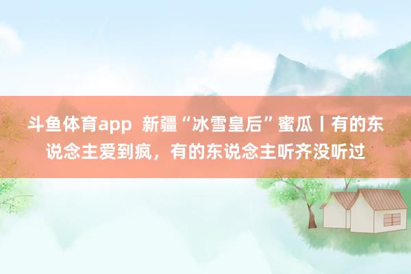 斗鱼体育app  新疆“冰雪皇后”蜜瓜丨有的东说念主爱到疯，有的东说念主听齐没听过