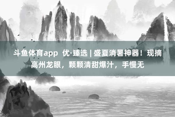 斗鱼体育app  优·臻选 | 盛夏消暑神器！现摘高州龙眼，颗颗清甜爆汁，手慢无