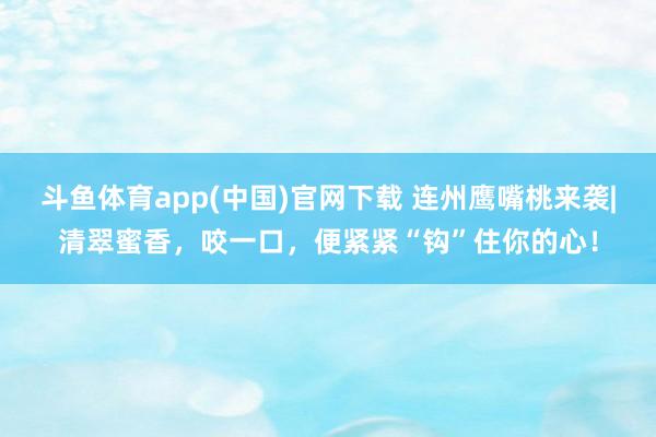 斗鱼体育app(中国)官网下载 连州鹰嘴桃来袭|清翠蜜香，咬一口，便紧紧“钩”住你的心！