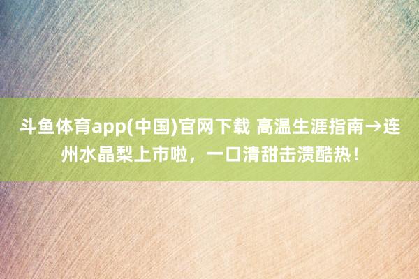 斗鱼体育app(中国)官网下载 高温生涯指南→连州水晶梨上市啦，一口清甜击溃酷热！