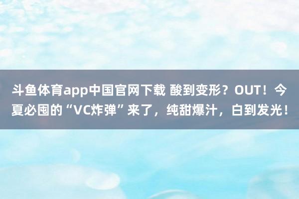 斗鱼体育app中国官网下载 酸到变形？OUT！今夏必囤的“VC炸弹”来了，纯甜爆汁，白到发光！