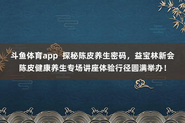 斗鱼体育app  探秘陈皮养生密码，益宝林新会陈皮健康养生专场讲座体验行径圆满举办！