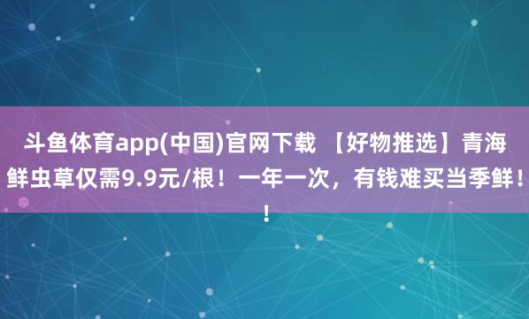 斗鱼体育app(中国)官网下载 【好物推选】青海鲜虫草仅需9.9元/根！一年一次，有钱难买当季鲜！