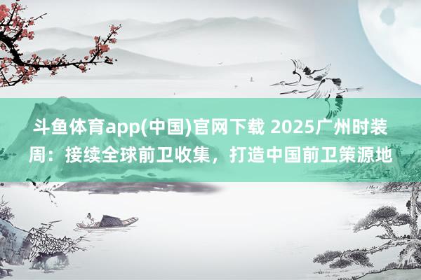 斗鱼体育app(中国)官网下载 2025广州时装周：接续全球前卫收集，打造中国前卫策源地