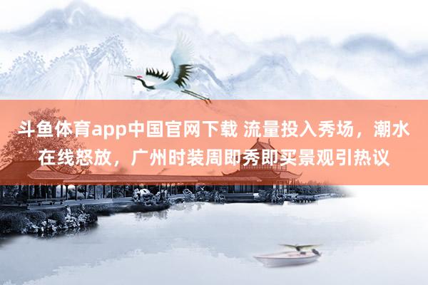 斗鱼体育app中国官网下载 流量投入秀场，潮水在线怒放，广州时装周即秀即买景观引热议