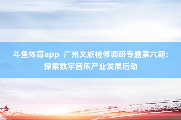 斗鱼体育app  广州文旅检修调研专题第六期：探索数字音乐产业发展后劲