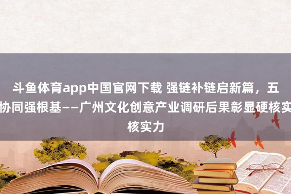 斗鱼体育app中国官网下载 强链补链启新篇，五链协同强根基——广州文化创意产业调研后果彰显硬核实力