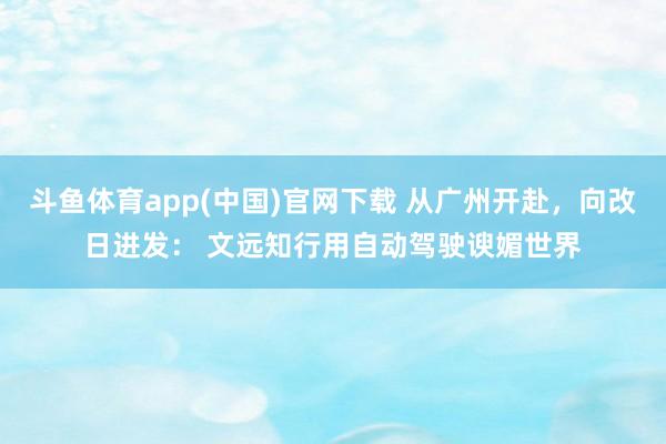 斗鱼体育app(中国)官网下载 从广州开赴，向改日进发： 文远知行用自动驾驶谀媚世界