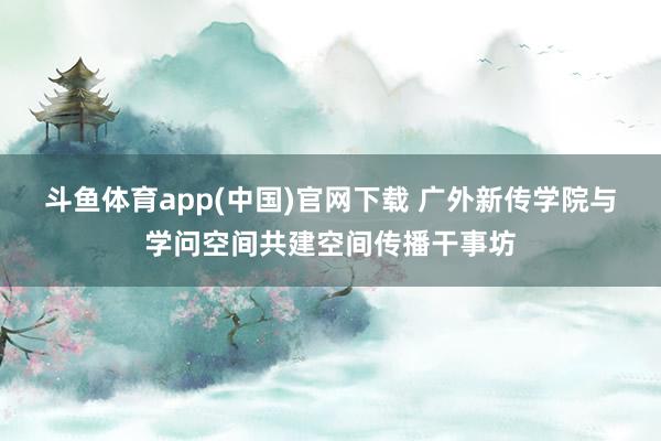斗鱼体育app(中国)官网下载 广外新传学院与学问空间共建空间传播干事坊