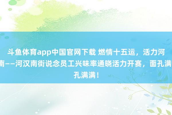 斗鱼体育app中国官网下载 燃情十五运，活力河汉南——河汉南街说念员工兴味率通晓活力开赛，面孔满满！