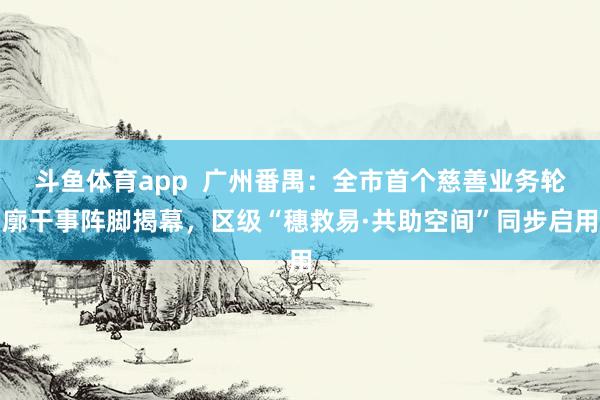 斗鱼体育app  广州番禺：全市首个慈善业务轮廓干事阵脚揭幕，区级“穗救易·共助空间”同步启用