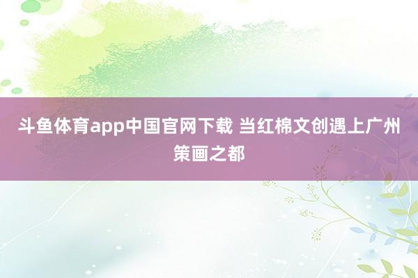 斗鱼体育app中国官网下载 当红棉文创遇上广州策画之都