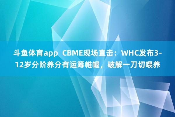 斗鱼体育app  CBME现场直击：WHC发布3-12岁分阶养分有运筹帷幄，破解一刀切喂养