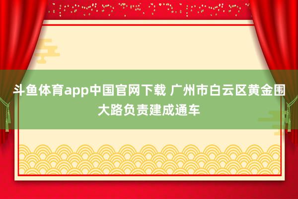 斗鱼体育app中国官网下载 广州市白云区黄金围大路负责建成通车