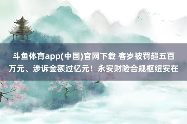 斗鱼体育app(中国)官网下载 客岁被罚超五百万元、涉诉金额过亿元！永安财险合规枢纽安在