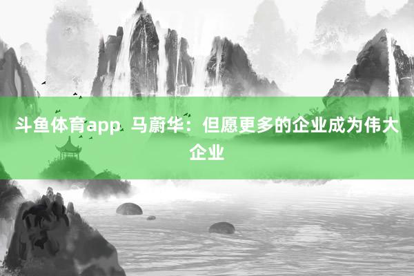 斗鱼体育app  马蔚华：但愿更多的企业成为伟大企业