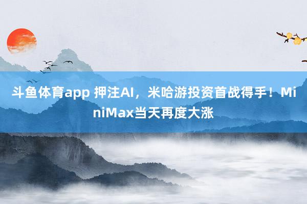 斗鱼体育app 押注AI，米哈游投资首战得手！MiniMax当天再度大涨