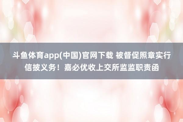 斗鱼体育app(中国)官网下载 被督促照章实行信披义务！嘉必优收上交所监监职责函
