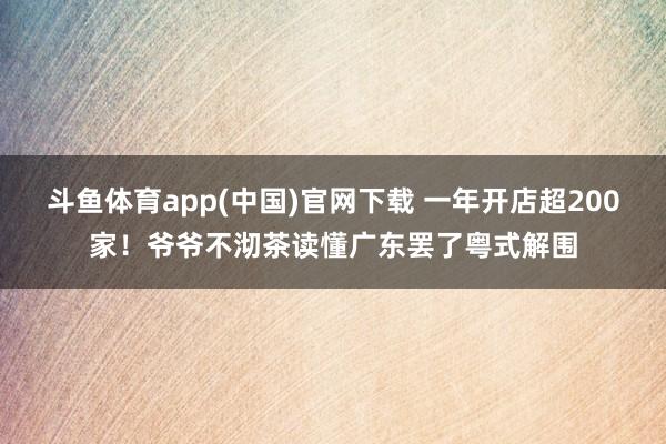 斗鱼体育app(中国)官网下载 一年开店超200家！爷爷不沏茶读懂广东罢了粤式解围