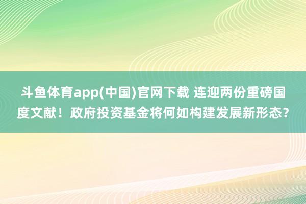 斗鱼体育app(中国)官网下载 连迎两份重磅国度文献！政府投资基金将何如构建发展新形态？